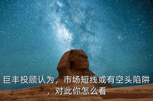 巨豐投顧認為，市場短線或有空頭陷阱，對此你怎么看
