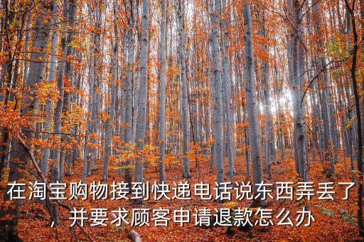 在淘寶購(gòu)物接到快遞電話說(shuō)東西弄丟了，并要求顧客申請(qǐng)退款怎么辦
