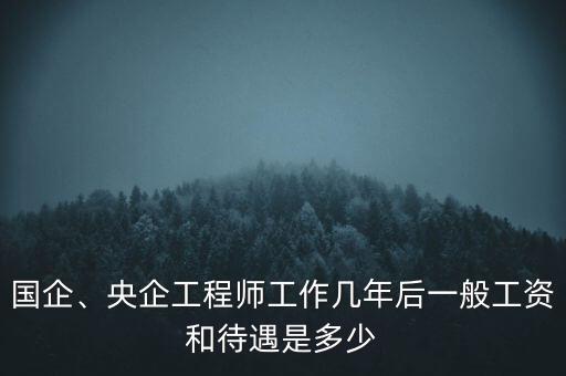 國(guó)企、央企工程師工作幾年后一般工資和待遇是多少