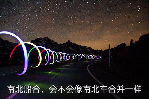 南北船合，會不會像南北車合并一樣