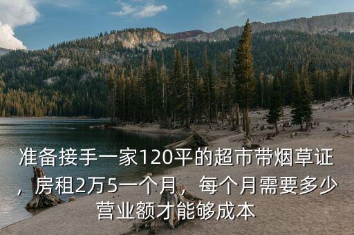 準(zhǔn)備接手一家120平的超市帶煙草證，房租2萬5一個(gè)月，每個(gè)月需要多少營業(yè)額才能夠成本