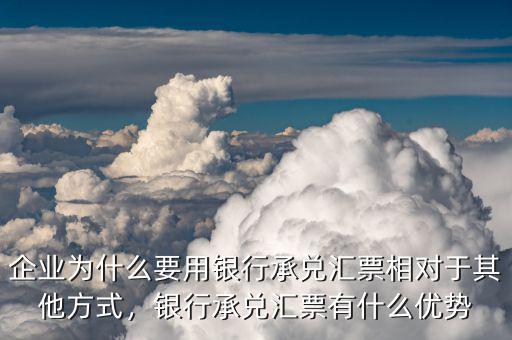 企業(yè)為什么要用銀行承兌匯票相對于其他方式，銀行承兌匯票有什么優(yōu)勢