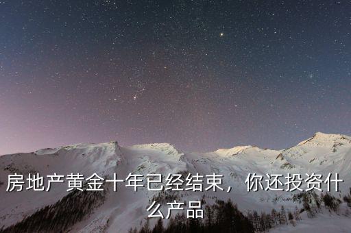 房地產黃金十年已經(jīng)結束，你還投資什么產品
