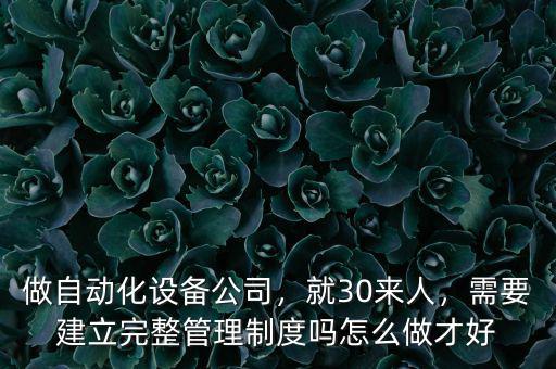 做自動化設備公司，就30來人，需要建立完整管理制度嗎怎么做才好