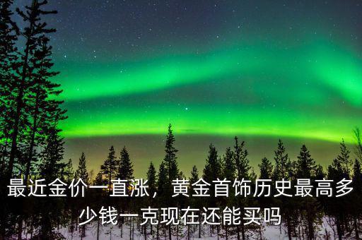 最近金價一直漲，黃金首飾歷史最高多少錢一克現(xiàn)在還能買嗎