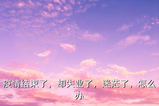 疫情結(jié)束了，卻失業(yè)了，迷茫了，怎么辦