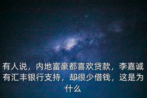 有人說，內(nèi)地富豪都喜歡貸款，李嘉誠(chéng)有匯豐銀行支持，卻很少借錢，這是為什么