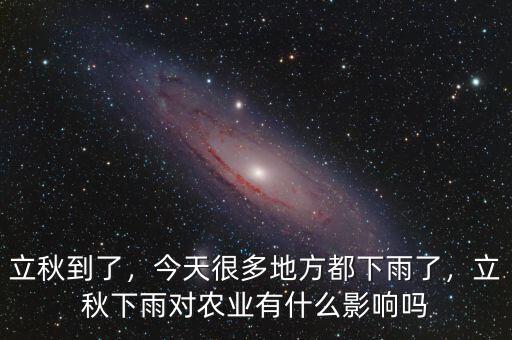 立秋到了，今天很多地方都下雨了，立秋下雨對農業(yè)有什么影響嗎