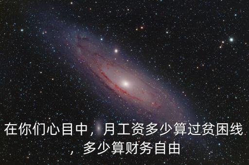 在你們心目中，月工資多少算過(guò)貧困線，多少算財(cái)務(wù)自由