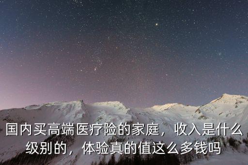 國(guó)內(nèi)買(mǎi)高端醫(yī)療險(xiǎn)的家庭，收入是什么級(jí)別的，體驗(yàn)真的值這么多錢(qián)嗎