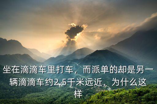 坐在滴滴車?yán)锎蜍?，而派單的卻是另一輛滴滴車約2.5千米遠(yuǎn)近，為什么這樣