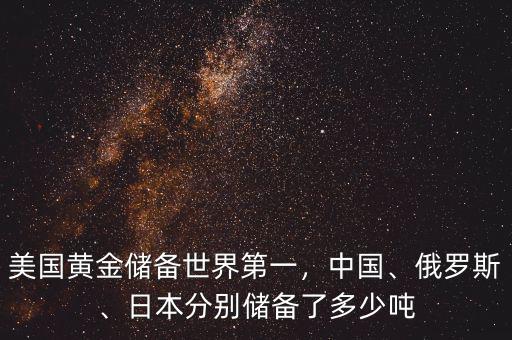 美國(guó)黃金儲(chǔ)備世界第一，中國(guó)、俄羅斯、日本分別儲(chǔ)備了多少?lài)? class=