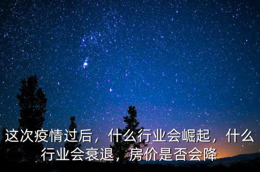 這次疫情過后，什么行業(yè)會崛起，什么行業(yè)會衰退，房價是否會降