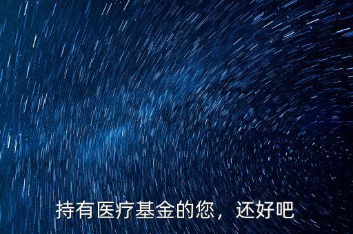 持有醫(yī)療基金的您，還好吧