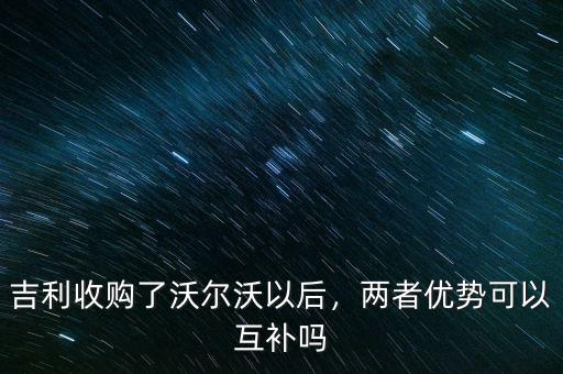 吉利收購(gòu)了沃爾沃以后，兩者優(yōu)勢(shì)可以互補(bǔ)嗎