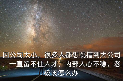 因公司太小，很多人都想跳槽到大公司，一直留不住人才，內(nèi)部人心不穩(wěn)，老板該怎么辦
