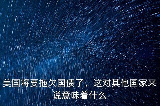 美國將要拖欠國債了，這對其他國家來說意味著什么