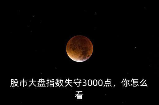 股市大盤指數(shù)失守3000點(diǎn)，你怎么看