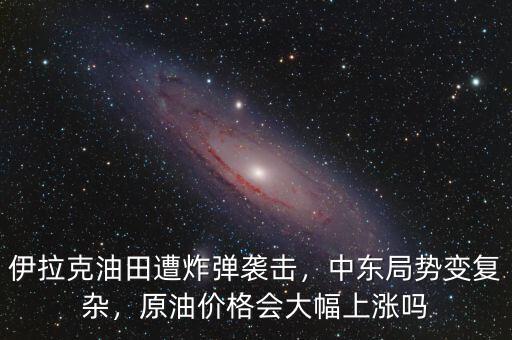 伊拉克油田遭炸彈襲擊，中東局勢變復雜，原油價格會大幅上漲嗎