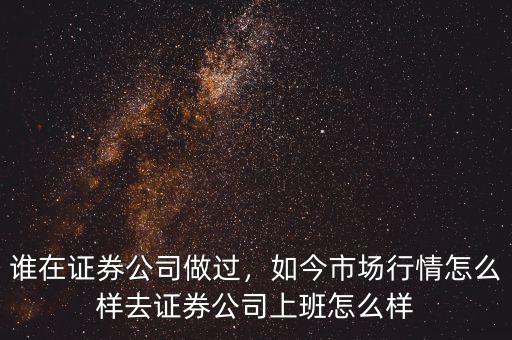 誰在證券公司做過，如今市場(chǎng)行情怎么樣去證券公司上班怎么樣
