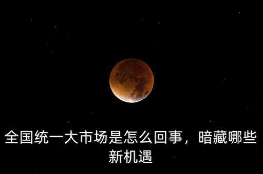 全國統(tǒng)一大市場(chǎng)是怎么回事，暗藏哪些新機(jī)遇