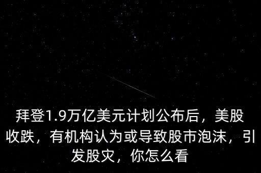 拜登1.9萬(wàn)億美元計(jì)劃公布后，美股收跌，有機(jī)構(gòu)認(rèn)為或?qū)е鹿墒信菽?，引發(fā)股災(zāi)，你怎么看
