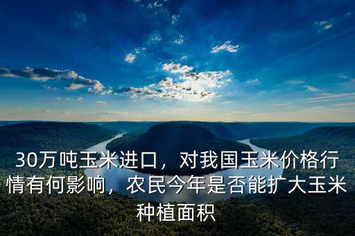 30萬噸玉米進口，對我國玉米價格行情有何影響，農(nóng)民今年是否能擴大玉米種植面積