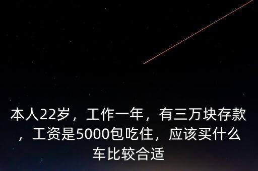 本人22歲，工作一年，有三萬塊存款，工資是5000包吃住，應(yīng)該買什么車比較合適