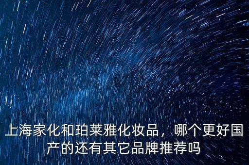上海家化和珀萊雅化妝品，哪個更好國產的還有其它品牌推薦嗎