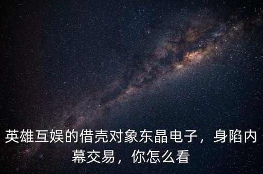 英雄互娛的借殼對象東晶電子，身陷內(nèi)幕交易，你怎么看