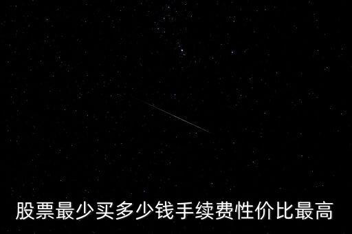 股票最少買多少錢手續(xù)費性價比最高