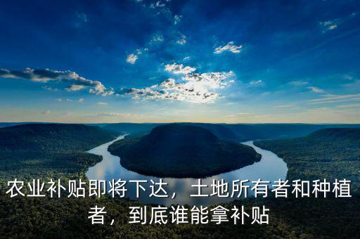 農業(yè)補貼即將下達，土地所有者和種植者，到底誰能拿補貼