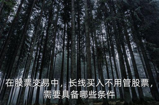 在股票交易中，長線買入不用管股票，需要具備哪些條件