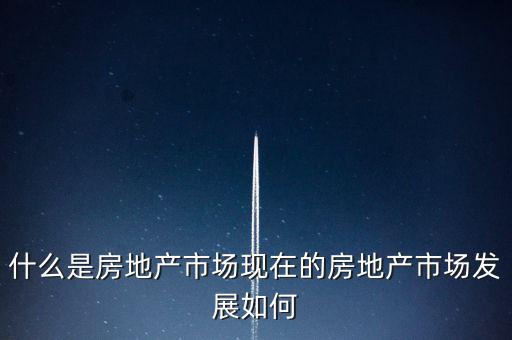 什么是房地產增量市場,現在的房地產市場發(fā)展如何