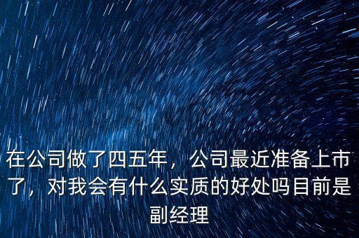 在公司做了四五年，公司最近準(zhǔn)備上市了，對(duì)我會(huì)有什么實(shí)質(zhì)的好處嗎目前是副經(jīng)理