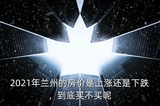 2021年蘭州的房價是上漲還是下跌，到底買不買呢