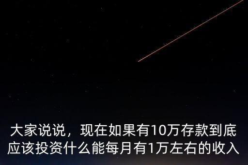 大家說說，現在如果有10萬存款到底應該投資什么能每月有1萬左右的收入