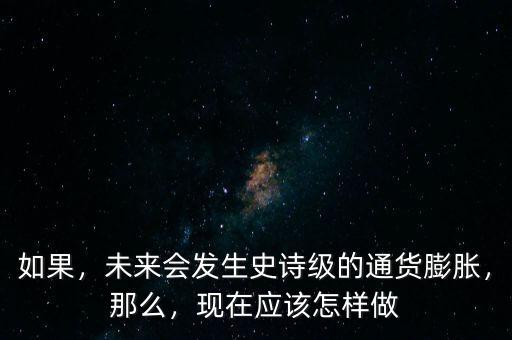 如果，未來(lái)會(huì)發(fā)生史詩(shī)級(jí)的通貨膨脹，那么，現(xiàn)在應(yīng)該怎樣做