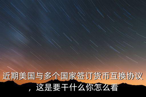 近期美國與多個國家簽訂貨幣互換協(xié)議，這是要干什么你怎么看