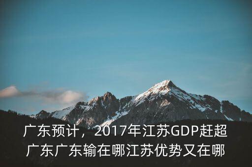 廣東預(yù)計，2017年江蘇GDP趕超廣東廣東輸在哪江蘇優(yōu)勢又在哪