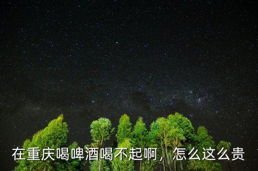 在重慶喝啤酒喝不起啊，怎么這么貴