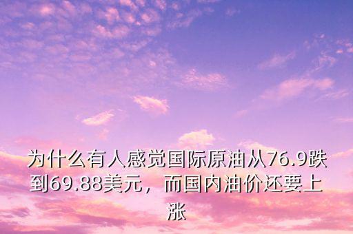 為什么有人感覺國際原油從76.9跌到69.88美元，而國內(nèi)油價(jià)還要上漲