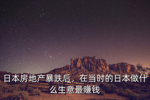 日本房地產暴跌后，在當時的日本做什么生意最賺錢