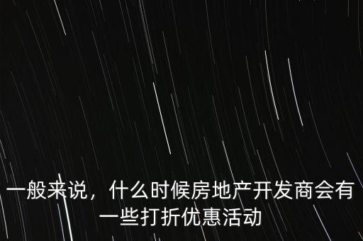 一般來(lái)說(shuō)，什么時(shí)候房地產(chǎn)開發(fā)商會(huì)有一些打折優(yōu)惠活動(dòng)