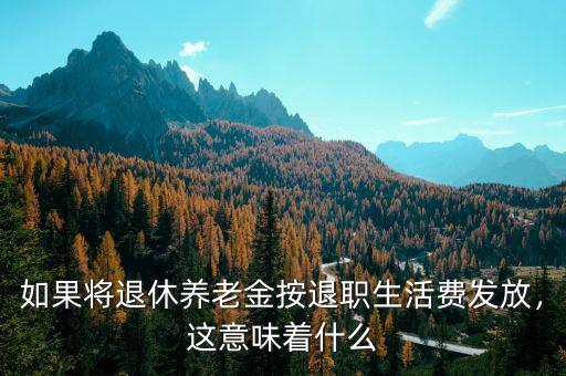 如果將退休養(yǎng)老金按退職生活費發(fā)放，這意味著什么