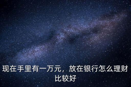 現(xiàn)在手里有一萬元，放在銀行怎么理財(cái)比較好