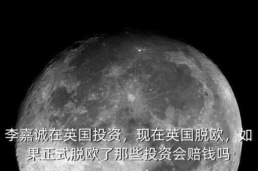 李嘉誠(chéng)在英國(guó)投資，現(xiàn)在英國(guó)脫歐，如果正式脫歐了那些投資會(huì)賠錢嗎