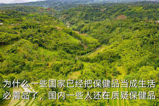 為什么一些國(guó)家已經(jīng)把保健品當(dāng)成生活必需品了，國(guó)內(nèi)一些人還在質(zhì)疑保健品