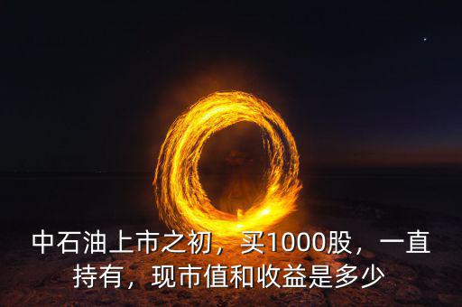 中石油上市之初，買1000股，一直持有，現(xiàn)市值和收益是多少