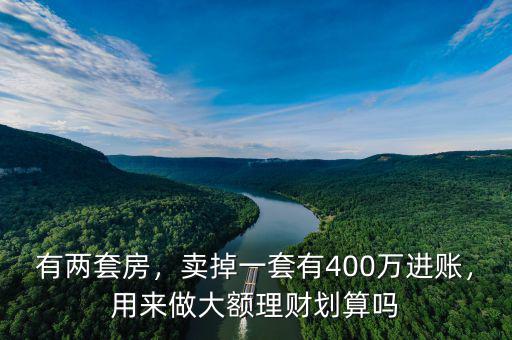 有兩套房，賣掉一套有400萬進(jìn)賬，用來做大額理財(cái)劃算嗎